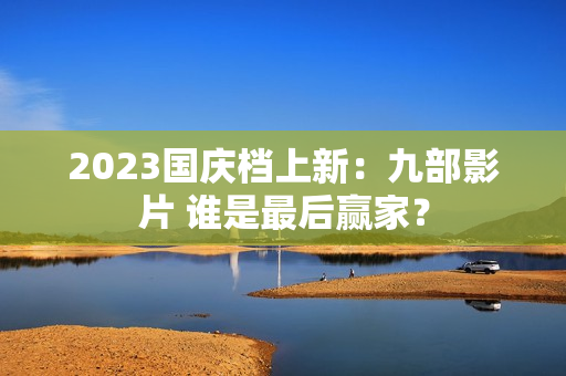 2023国庆档上新：九部影片 谁是最后赢家？