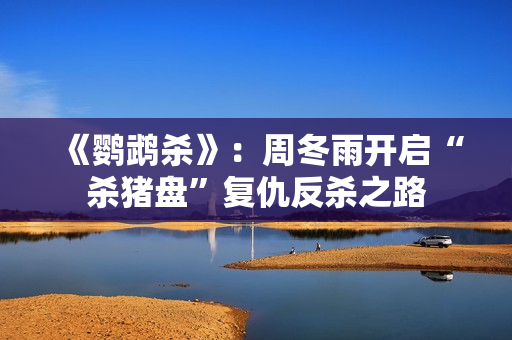 《鹦鹉杀》：周冬雨开启“杀猪盘”复仇反杀之路