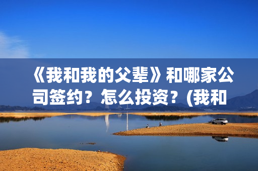 《我和我的父辈》和哪家公司签约？怎么投资？(我和我的父辈在线观看免费全集电视剧)