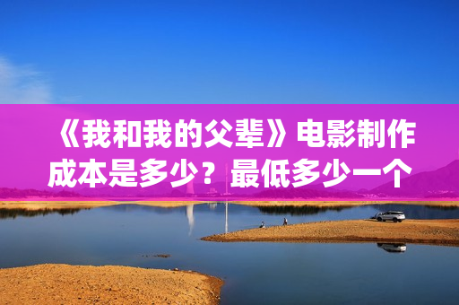 《我和我的父辈》电影制作成本是多少？最低多少一个份额？(我和我的父辈之乘风)