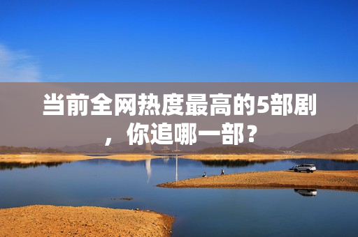 当前全网热度最高的5部剧，你追哪一部？