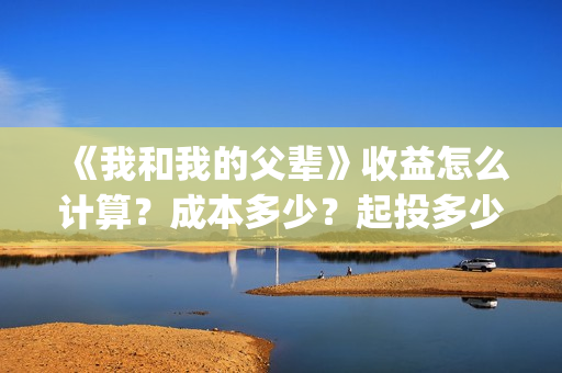 《我和我的父辈》收益怎么计算？成本多少？起投多少？(我和我的父辈《少年行》)