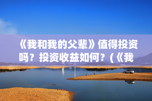 《我和我的父辈》值得投资吗？投资收益如何？(《我和我的父辈》电影免费观看)
