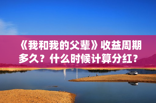 《我和我的父辈》收益周期多久？什么时候计算分红？(《我和我的父辈》)