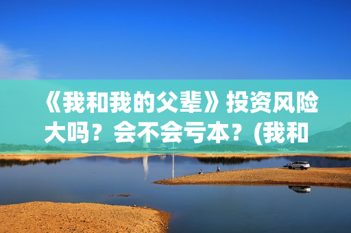 《我和我的父辈》投资风险大吗？会不会亏本？(我和我的父辈之乘风)