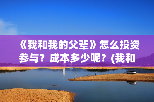 《我和我的父辈》怎么投资参与？成本多少呢？(我和我的父辈主题曲)