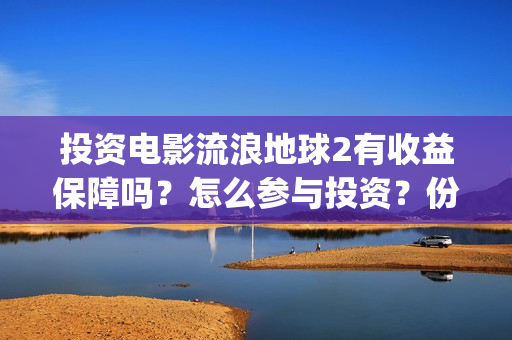 投资电影流浪地球2有收益保障吗？怎么参与投资？份额认购多久截止？(流浪地球投资多少钱?总票房多少钱?)