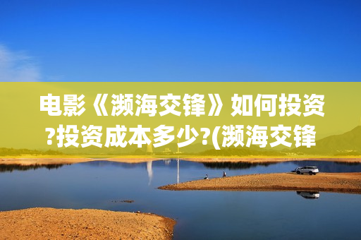 电影《濒海交锋》如何投资?投资成本多少?(濒海交锋电影投资可靠吗)