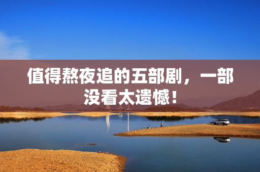 值得熬夜追的五部剧，一部没看太遗憾！