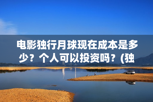 电影独行月球现在成本是多少？个人可以投资吗？(独行月球在线观看)