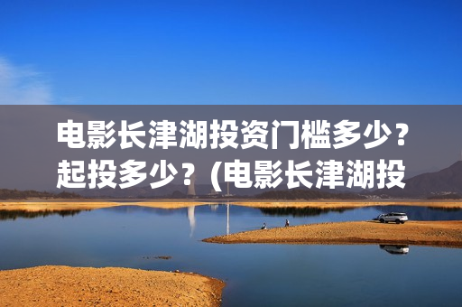电影长津湖投资门槛多少？起投多少？(电影长津湖投资成本)