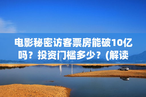 电影秘密访客票房能破10亿吗？投资门槛多少？(解读电影秘密访客)
