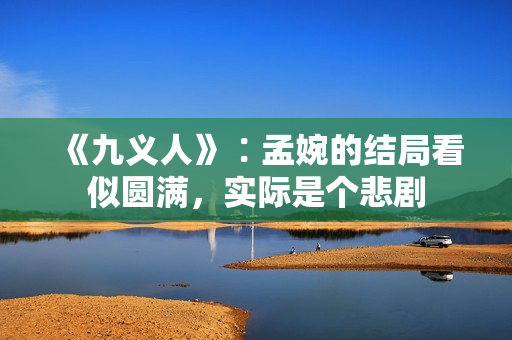 《九义人》∶孟婉的结局看似圆满，实际是个悲剧