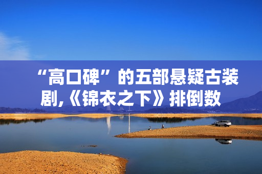 “高口碑”的五部悬疑古装剧,《锦衣之下》排倒数