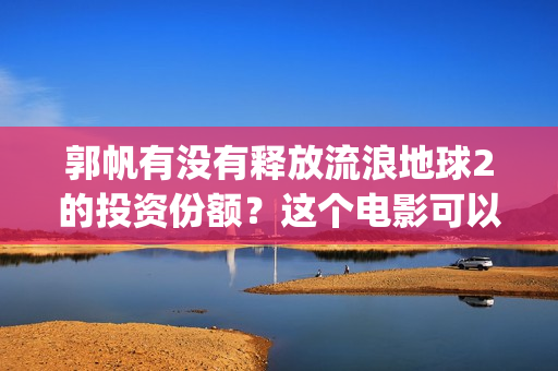 郭帆有没有释放流浪地球2的投资份额？这个电影可以投资吗？(郭帆导演作品风格)