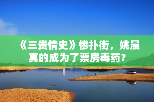 《三贵情史》惨扑街，姚晨真的成为了票房毒药？