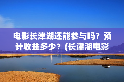 电影长津湖还能参与吗？预计收益多少？(长津湖电影出来了吗)