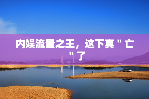 内娱流量之王，这下真＂亡＂了