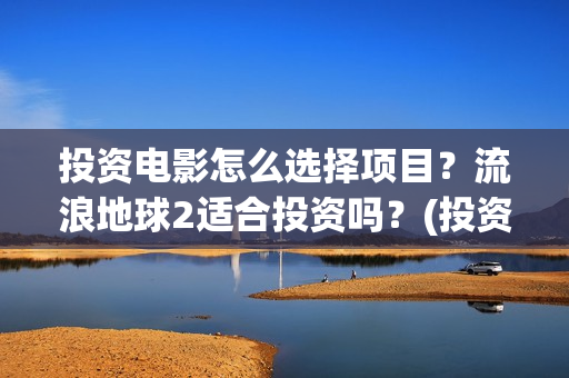 投资电影怎么选择项目？流浪地球2适合投资吗？(投资电影在那投资)