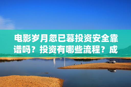电影岁月忽已暮投资安全靠谱吗?投资有哪些流程?成本门槛是多少?(电影岁月忽已暮海边) 电影岁月忽已暮投资安全靠谱吗?投资有哪些流程?成本门槛是多少?(电影岁月忽已暮海边)