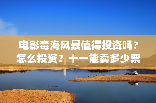 电影毒海风暴值得投资吗?怎么投资?十一能卖多少票房?(毒海风暴上映时间) 电影毒海风暴值得投资吗?怎么投资?十一能卖多少票房?(毒海风暴上映时间)