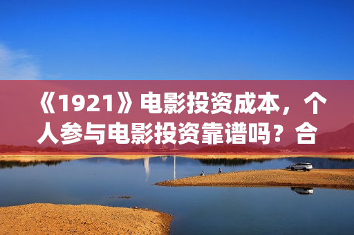 《1921》电影投资成本，个人参与电影投资靠谱吗？合同合法吗？(1921电影 百度百科)