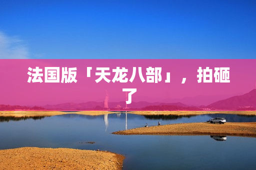 法国版「天龙八部」,拍砸了 法国版「天龙八部」,拍砸了