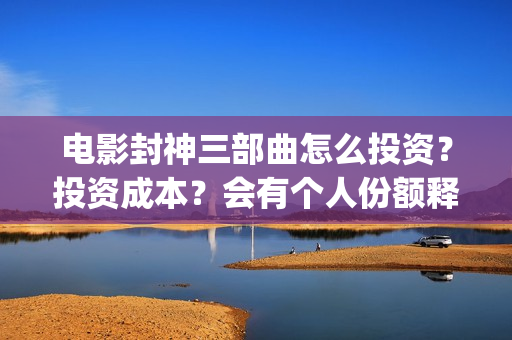 电影封神三部曲怎么投资？投资成本？会有个人份额释放吗？(电影封神三部曲的主角没有爱情)