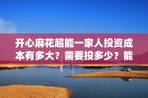 开心麻花超能一家人投资成本有多大？需要投多少？能投吗？(开心麻花超能一家人免费观看)