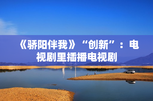 《骄阳伴我》“创新”：电视剧里插播电视剧