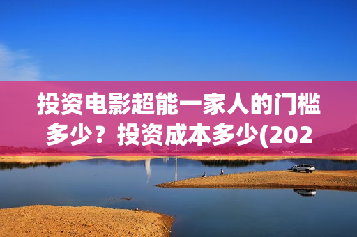 投资电影超能一家人的门槛多少？投资成本多少(2020年超能电影)