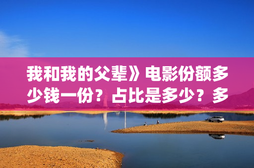我和我的父辈》电影份额多少钱一份？占比是多少？多久能拿到分红(我和我的父辈在线观看免费全集电视剧)
