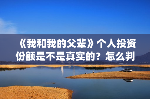 《我和我的父辈》个人投资份额是不是真实的？怎么判断份额真实？(我和我的父辈演员表)