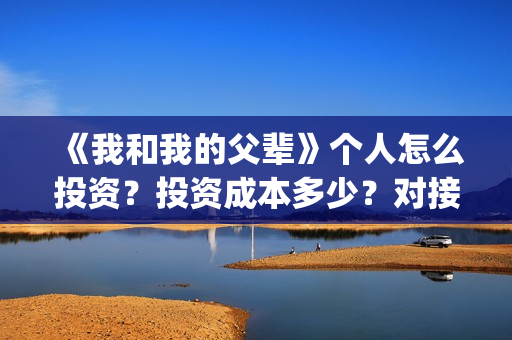 《我和我的父辈》个人怎么投资？投资成本多少？对接哪个出品方(我和我的父辈之乘风)