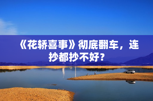 《花轿喜事》彻底翻车，连抄都抄不好？