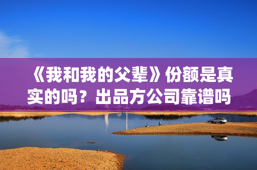 《我和我的父辈》份额是真实的吗？出品方公司靠谱吗？(我和我的父辈电影免费播放完整版观后感)