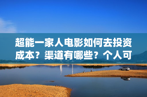 超能一家人电影如何去投资成本？渠道有哪些？个人可以吗？(超能一家人电影中文版)