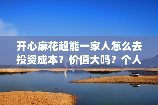 开心麻花超能一家人怎么去投资成本？价值大吗？个人参与(开心麻花超能一家人正片免费高清观看)