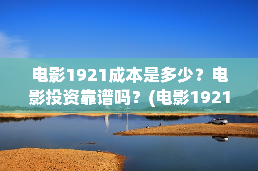 电影1921成本是多少？电影投资靠谱吗？(电影1921制作成本)