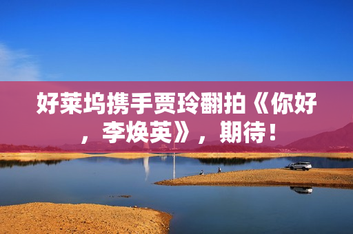 好莱坞携手贾玲翻拍《你好，李焕英》，期待！