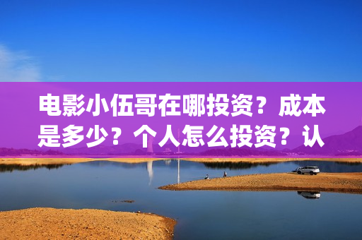 电影小伍哥在哪投资?成本是多少?个人怎么投资?认购什么流程?(电影小伍哥什么时候开机) 电影小伍哥在哪投资?成本是多少?个人怎么投资?认购什么流程?(电影小伍哥什么时候开机)