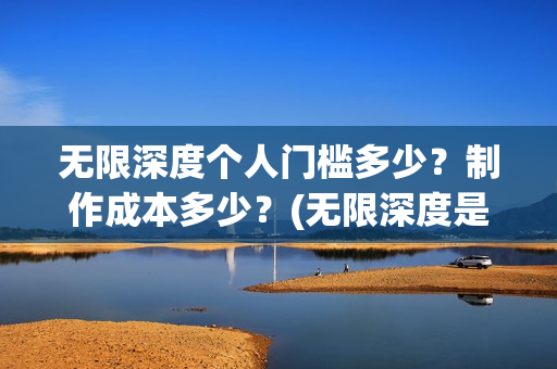 无限深度个人门槛多少？制作成本多少？(无限深度是谁写的)