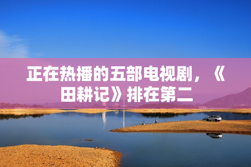 正在热播的五部电视剧，《田耕记》排在第二