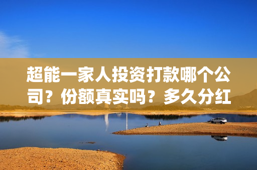 超能一家人投资打款哪个公司?份额真实吗?多久分红?(超能一家人投资成本) 超能一家人投资打款哪个公司?份额真实吗?多久分红?(超能一家人投资成本)