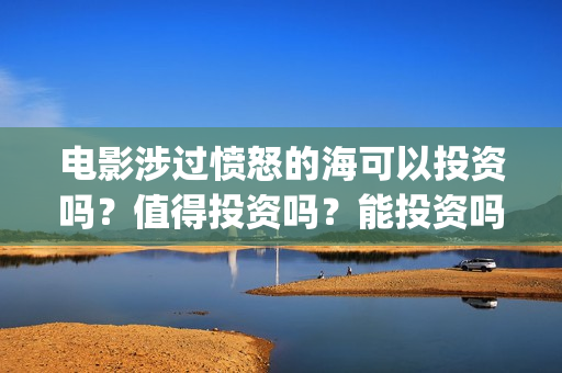 电影涉过愤怒的海可以投资吗？值得投资吗？能投资吗？(电影涉过愤怒的海故事原型)