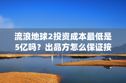 流浪地球2投资成本最低是5亿吗？出品方怎么保证按时分红？(流浪地球2vcr)