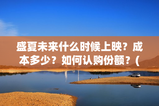 盛夏未来什么时候上映？成本多少？如何认购份额？(盛夏未来多长时间)