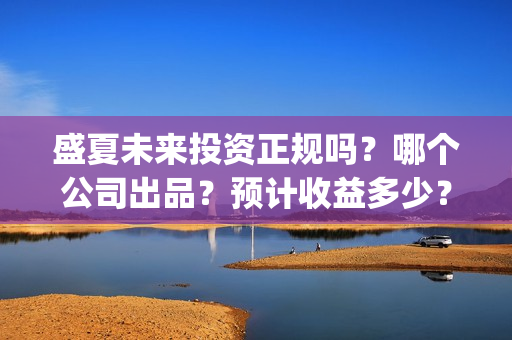 盛夏未来投资正规吗？哪个公司出品？预计收益多少？(盛夏未来能投吗)