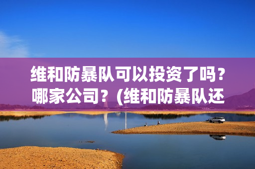 维和防暴队可以投资了吗？哪家公司？(维和防暴队还能上映吗?)