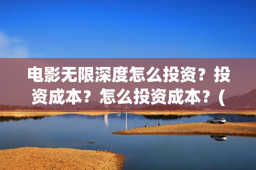 电影无限深度怎么投资？投资成本？怎么投资成本？(无限深度电影预告)